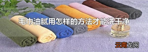 毛巾油腻用怎样的方法才能洗干净
