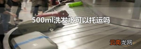 500ml洗发水可以托运吗