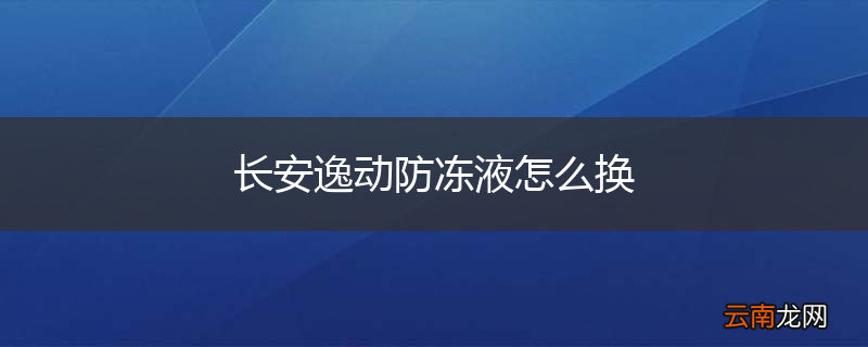 长安逸动防冻液怎么换