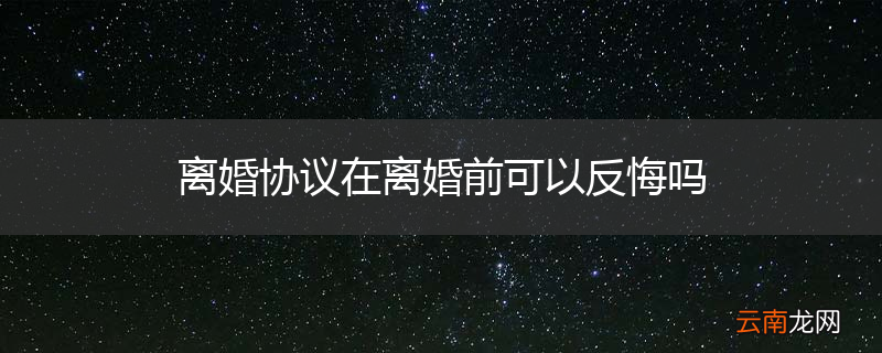 离婚协议在离婚前可以反悔吗