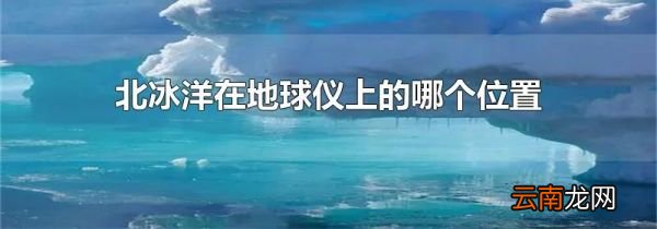 北冰洋在地球仪上的哪个位置