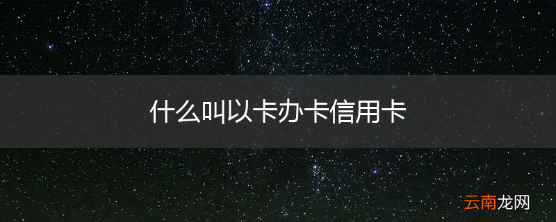 什么叫以卡办卡信用卡