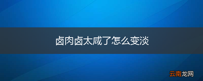 卤肉卤太咸了怎么变淡