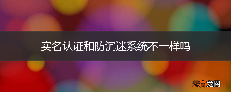 实名认证和防沉迷系统不一样吗
