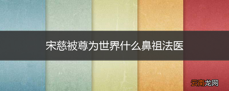 宋慈被尊为世界什么鼻祖法医