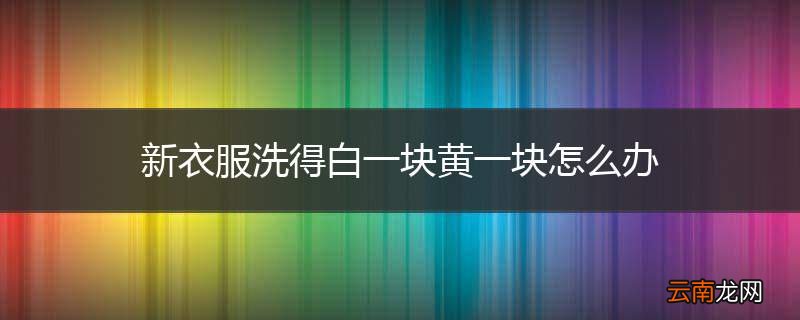 新衣服洗得白一块黄一块怎么办