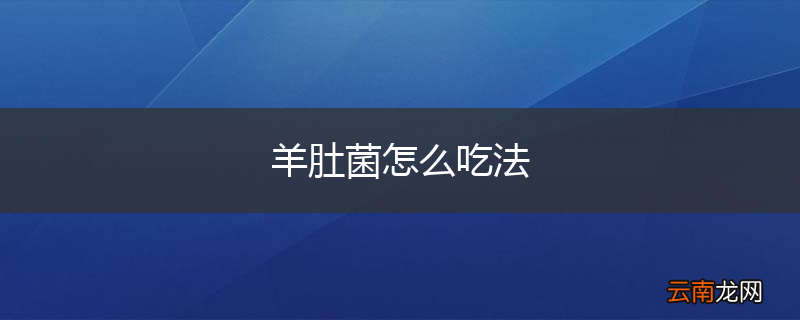 羊肚菌怎么吃法