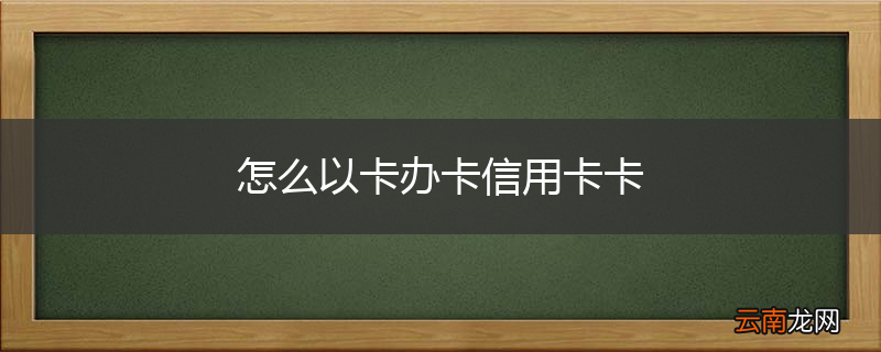 怎么以卡办卡信用卡卡