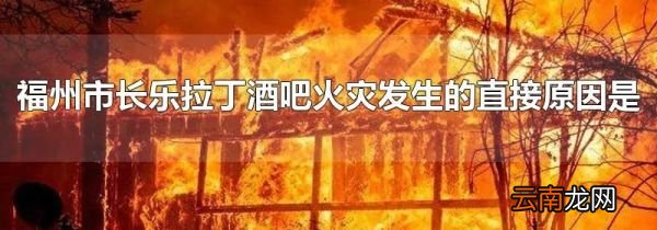 福州市长乐拉丁酒吧火灾发生的直接原因是