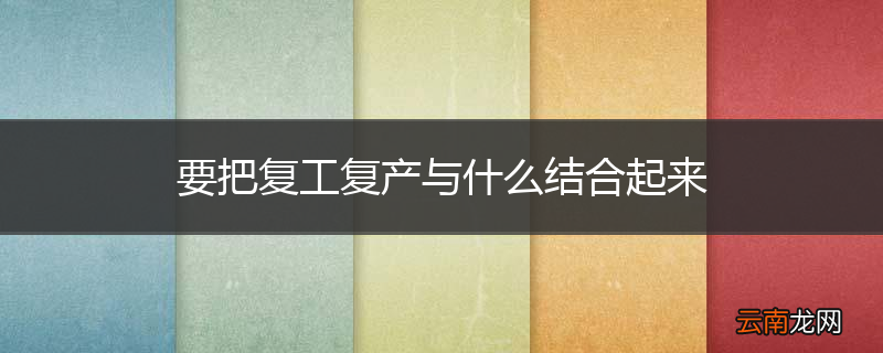 要把复工复产与什么结合起来