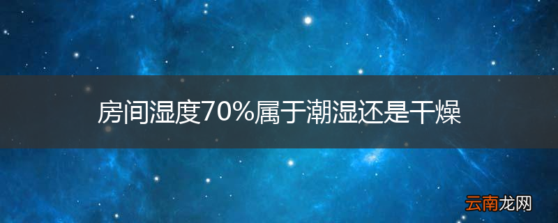 房间湿度70%属于潮湿还是干燥