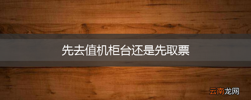 先去值机柜台还是先取票