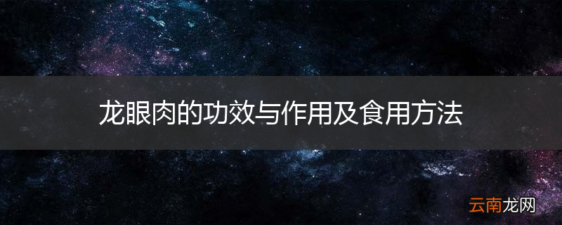 龙眼肉的功效与作用及食用方法