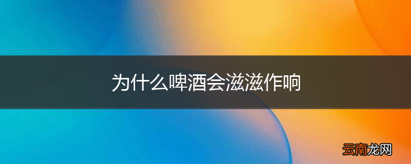 为什么啤酒会滋滋作响