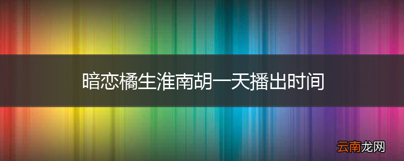 暗恋橘生淮南胡一天播出时间
