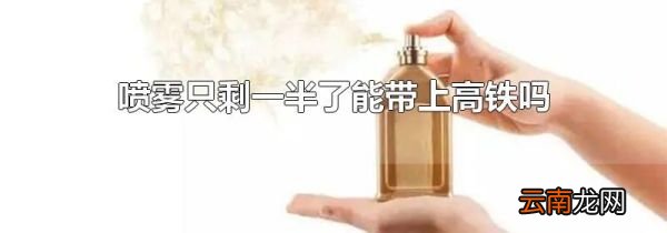 喷雾只剩一半了能带上高铁吗