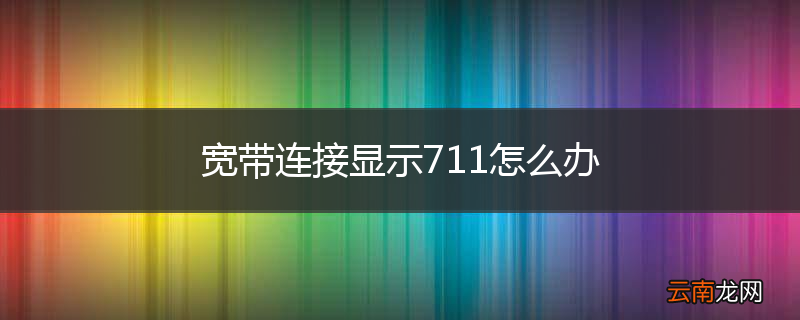 宽带连接显示711怎么办