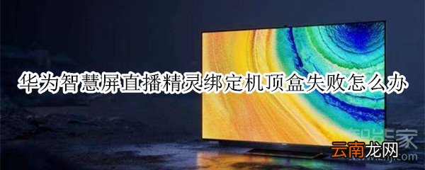 华为智慧屏直播精灵绑定机顶盒失败怎么办