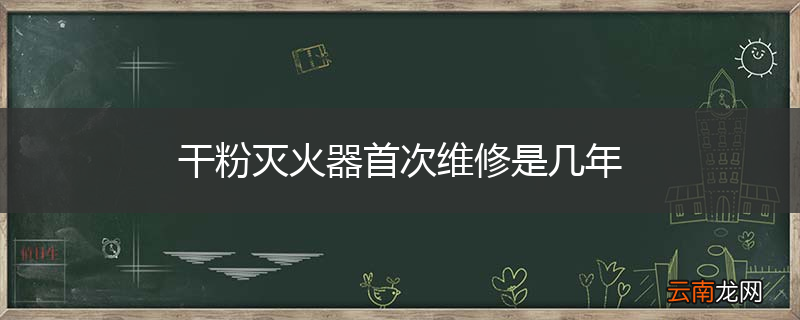 干粉灭火器首次维修是几年