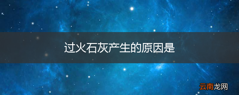过火石灰产生的原因是