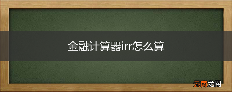 金融计算器irr怎么算