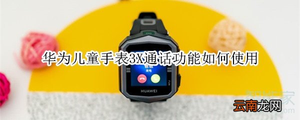 华为儿童手表3X通话功能如何使用