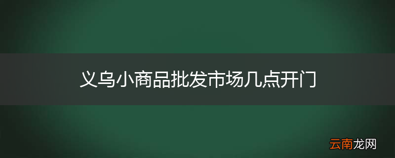 义乌小商品批发市场几点开门
