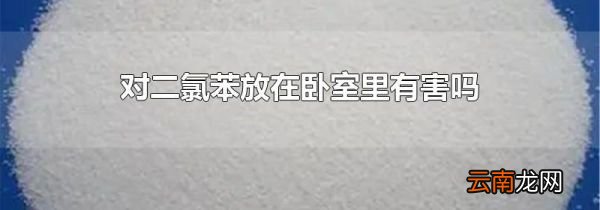 对二氯苯放在卧室里有害吗