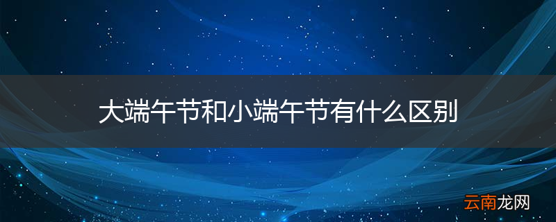 大端午节和小端午节有什么区别