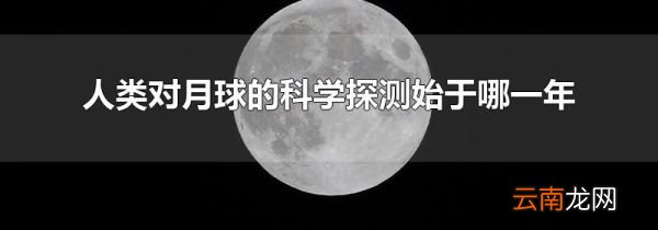 人类对月球的科学探测始于哪一年