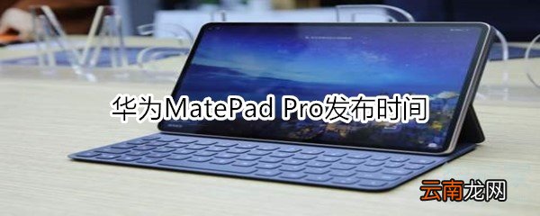 华为MatePad Pro发布时间