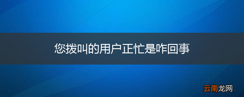 您拨叫的用户正忙是咋回事