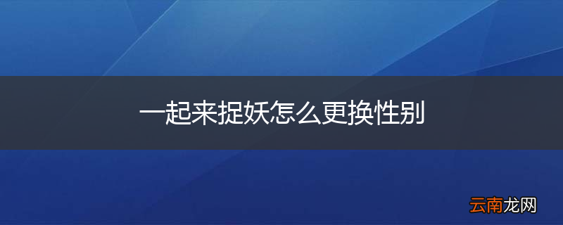 一起来捉妖怎么更换性别
