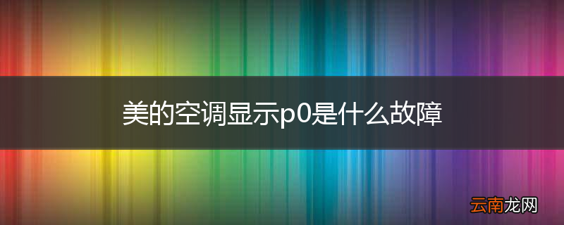 美的空调显示p0是什么故障