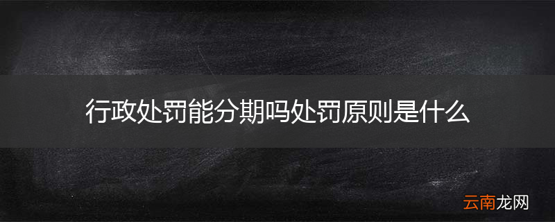 行政处罚能分期吗处罚原则是什么