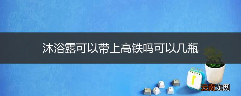 沐浴露可以带上高铁吗可以几瓶