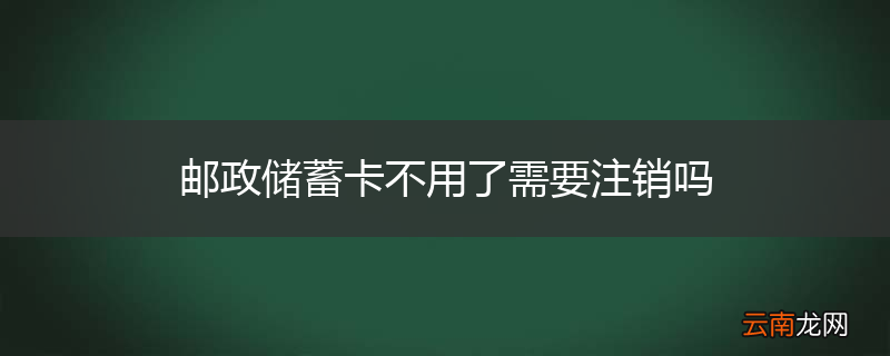 邮政储蓄卡不用了需要注销吗
