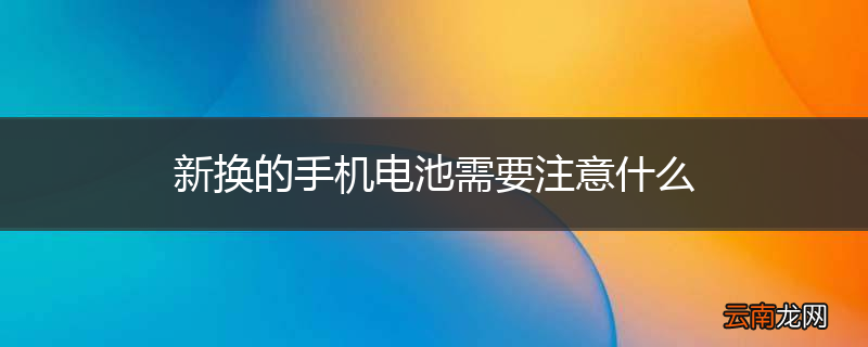 新换的手机电池需要注意什么