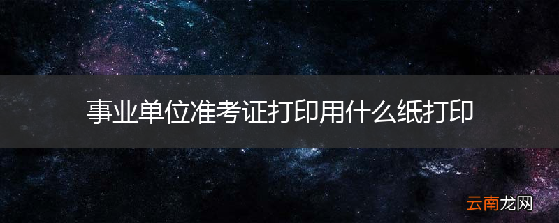 事业单位准考证打印用什么纸打印