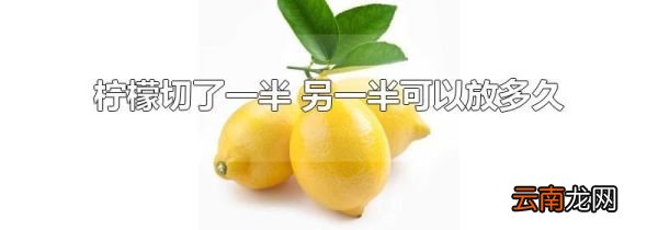 柠檬切了一半 另一半可以放多久