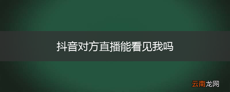 抖音对方直播能看见我吗