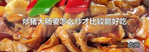 炒猪大肠要怎么炒才比较脆好吃