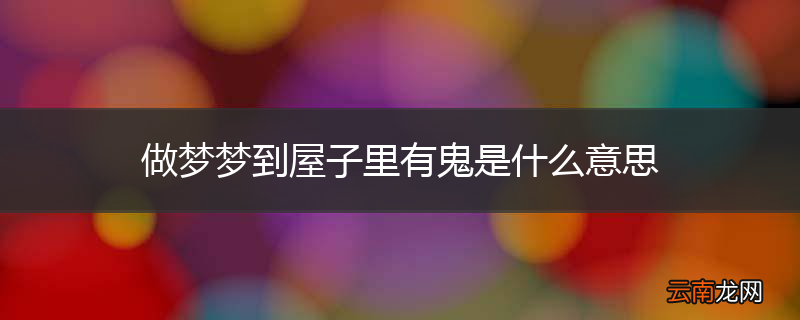 做梦梦到屋子里有鬼是什么意思