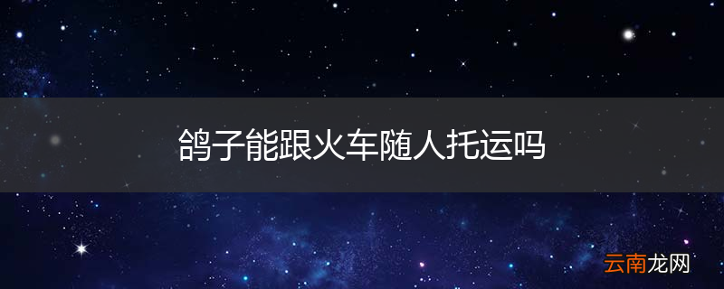 鸽子能跟火车随人托运吗