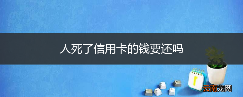 人死了信用卡的钱要还吗