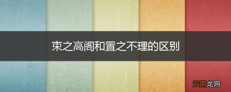 束之高阁和置之不理的区别