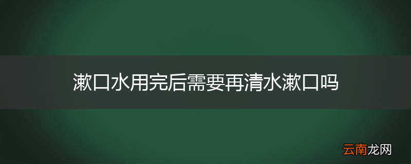漱口水用完后需要再清水漱口吗