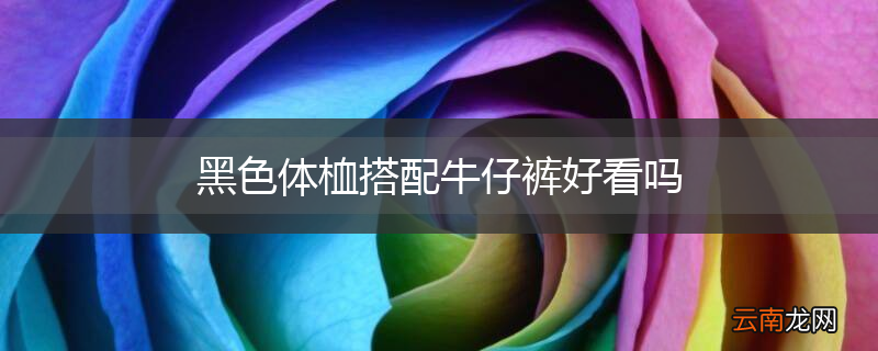 黑色体桖搭配牛仔裤好看吗