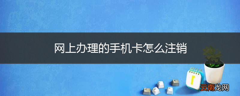 网上办理的手机卡怎么注销