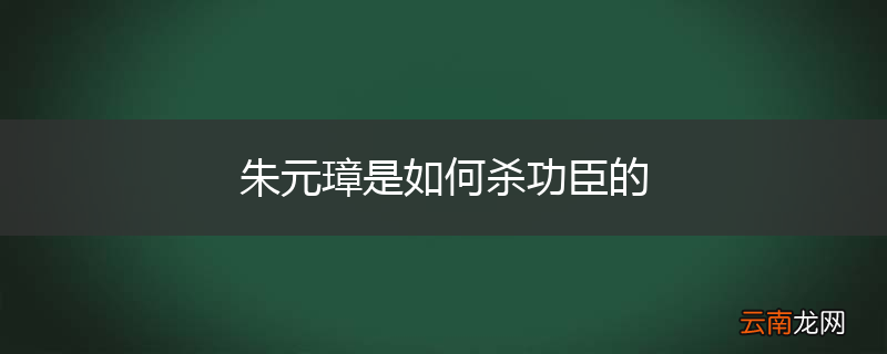 朱元璋是如何杀功臣的